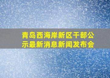 青岛西海岸新区干部公示最新消息新闻发布会