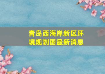 青岛西海岸新区环境规划图最新消息