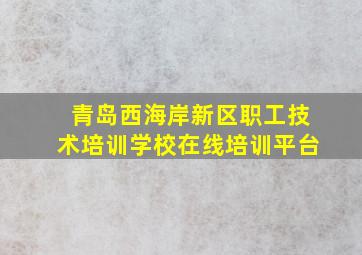 青岛西海岸新区职工技术培训学校在线培训平台