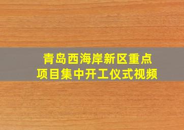 青岛西海岸新区重点项目集中开工仪式视频