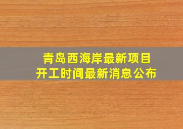 青岛西海岸最新项目开工时间最新消息公布