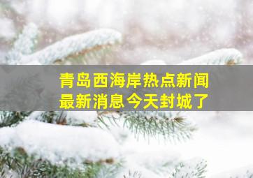 青岛西海岸热点新闻最新消息今天封城了