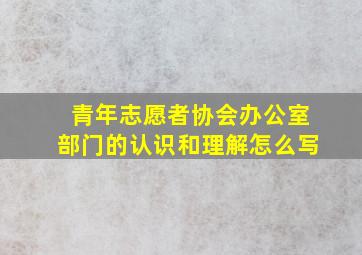 青年志愿者协会办公室部门的认识和理解怎么写