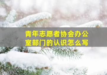 青年志愿者协会办公室部门的认识怎么写