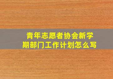 青年志愿者协会新学期部门工作计划怎么写