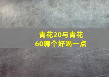 青花20与青花60哪个好喝一点