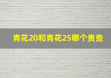 青花20和青花25哪个贵些