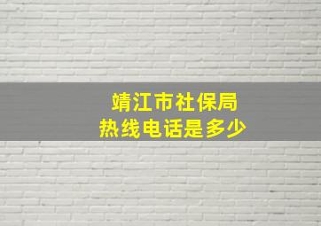 靖江市社保局热线电话是多少