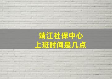 靖江社保中心上班时间是几点