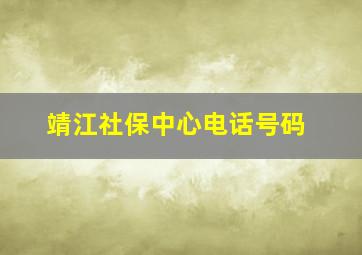 靖江社保中心电话号码