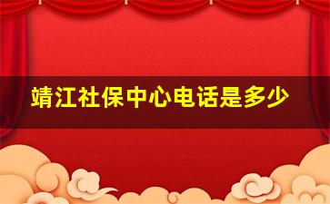 靖江社保中心电话是多少