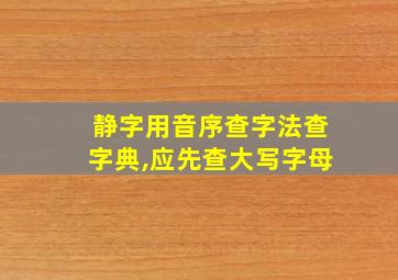 静字用音序查字法查字典,应先查大写字母