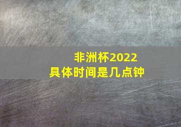 非洲杯2022具体时间是几点钟