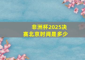 非洲杯2025决赛北京时间是多少