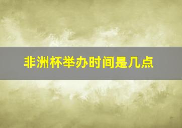 非洲杯举办时间是几点