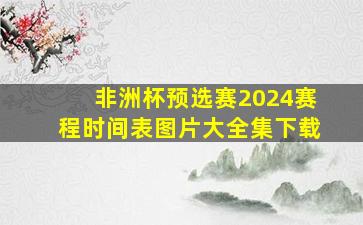 非洲杯预选赛2024赛程时间表图片大全集下载