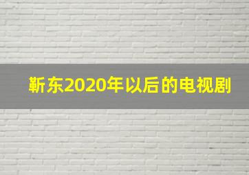 靳东2020年以后的电视剧