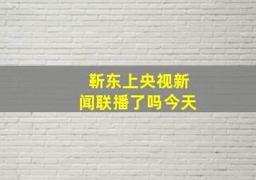 靳东上央视新闻联播了吗今天