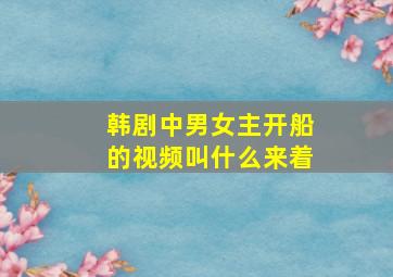 韩剧中男女主开船的视频叫什么来着