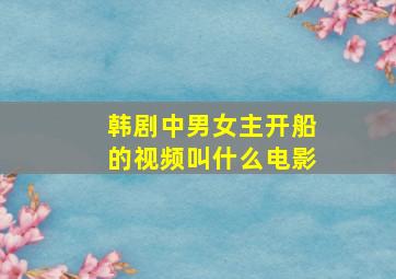 韩剧中男女主开船的视频叫什么电影