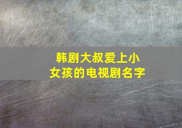 韩剧大叔爱上小女孩的电视剧名字