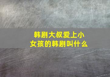 韩剧大叔爱上小女孩的韩剧叫什么