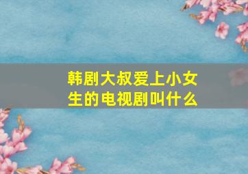 韩剧大叔爱上小女生的电视剧叫什么