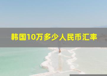 韩国10万多少人民币汇率