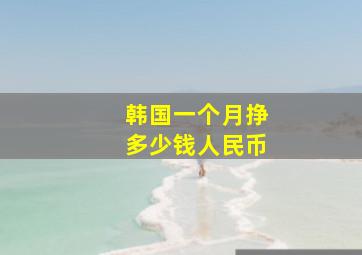 韩国一个月挣多少钱人民币