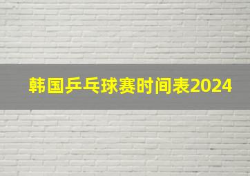 韩国乒乓球赛时间表2024