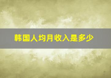 韩国人均月收入是多少