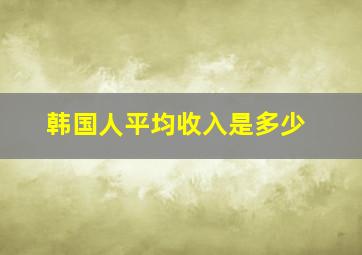 韩国人平均收入是多少