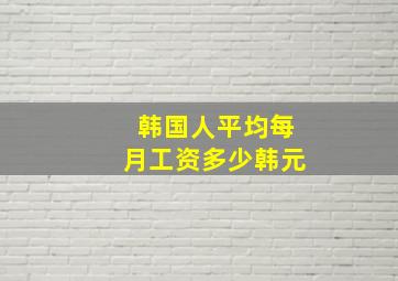 韩国人平均每月工资多少韩元