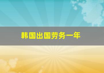 韩国出国劳务一年