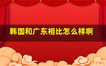 韩国和广东相比怎么样啊