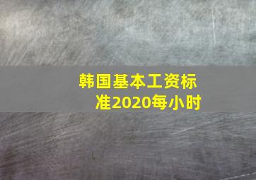 韩国基本工资标准2020每小时