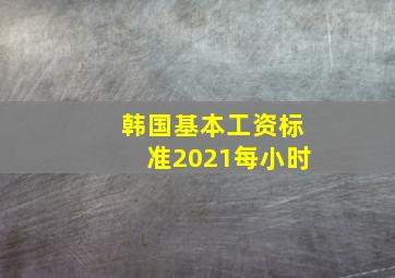 韩国基本工资标准2021每小时