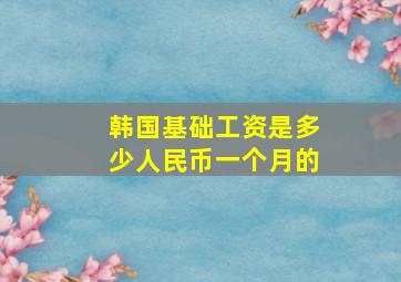 韩国基础工资是多少人民币一个月的