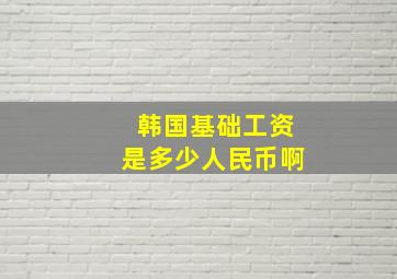 韩国基础工资是多少人民币啊