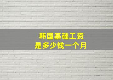 韩国基础工资是多少钱一个月