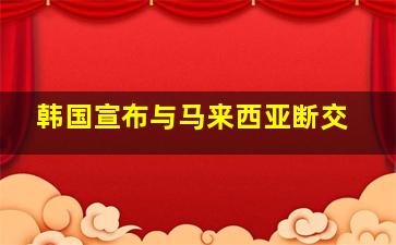 韩国宣布与马来西亚断交