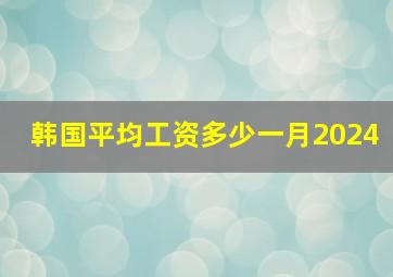 韩国平均工资多少一月2024