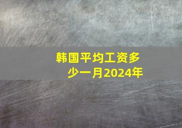 韩国平均工资多少一月2024年