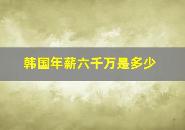 韩国年薪六千万是多少