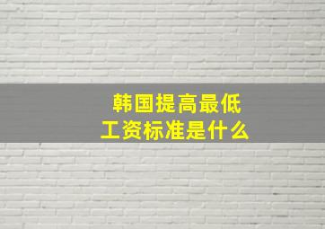 韩国提高最低工资标准是什么