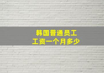 韩国普通员工工资一个月多少