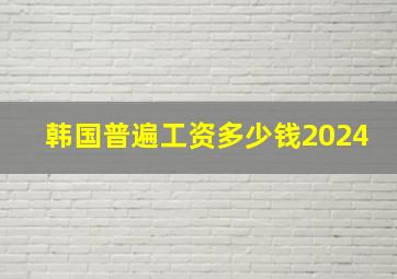 韩国普遍工资多少钱2024