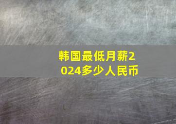 韩国最低月薪2024多少人民币