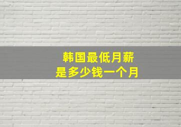 韩国最低月薪是多少钱一个月