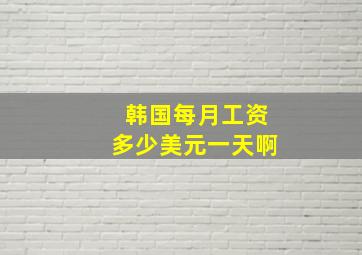 韩国每月工资多少美元一天啊